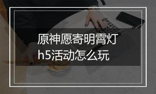 原神愿寄明霄灯h5活动怎么玩