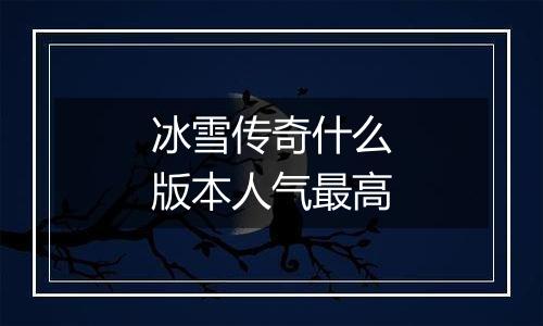 冰雪传奇什么版本人气最高