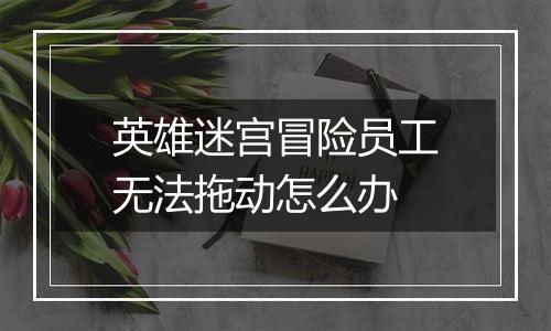 英雄迷宫冒险员工无法拖动怎么办