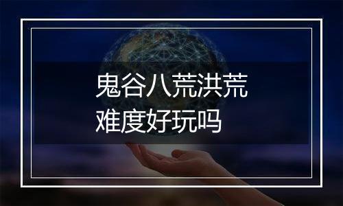 鬼谷八荒洪荒难度好玩吗