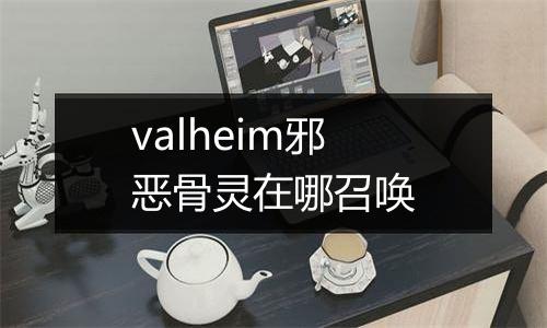 valheim邪恶骨灵在哪召唤