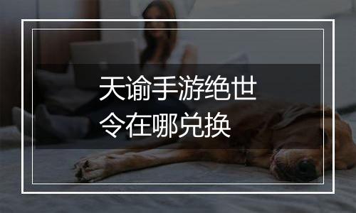 天谕手游绝世令在哪兑换