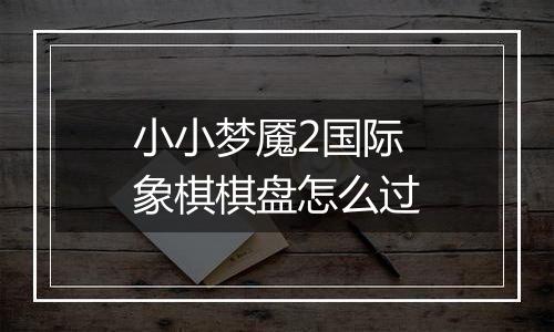 小小梦魇2国际象棋棋盘怎么过