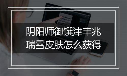 阴阳师御馔津丰兆瑞雪皮肤怎么获得