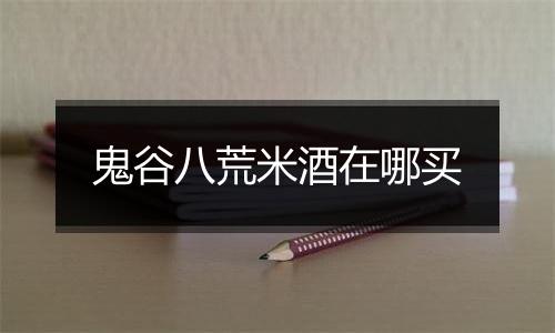 鬼谷八荒米酒在哪买