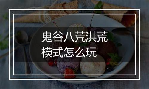 鬼谷八荒洪荒模式怎么玩