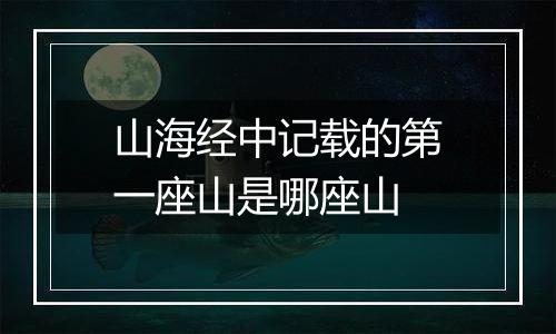 山海经中记载的第一座山是哪座山