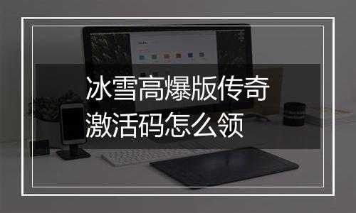 冰雪高爆版传奇激活码怎么领