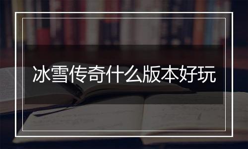 冰雪传奇什么版本好玩