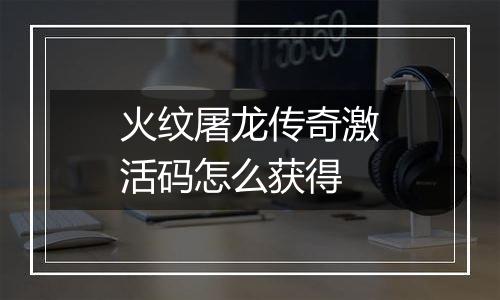 火纹屠龙传奇激活码怎么获得