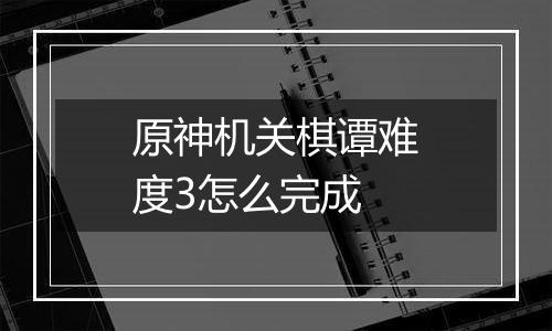原神机关棋谭难度3怎么完成