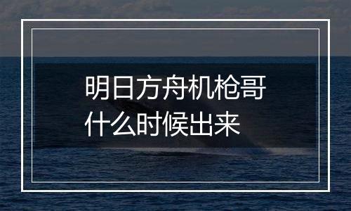 明日方舟机枪哥什么时候出来