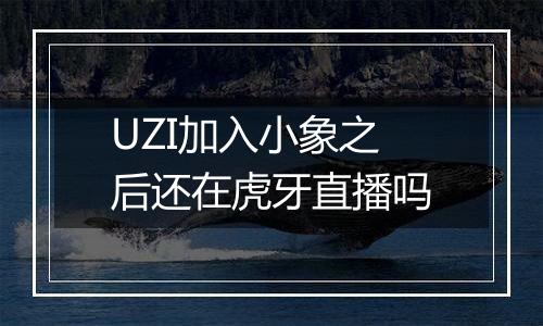 UZI加入小象之后还在虎牙直播吗