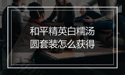 和平精英白糯汤圆套装怎么获得