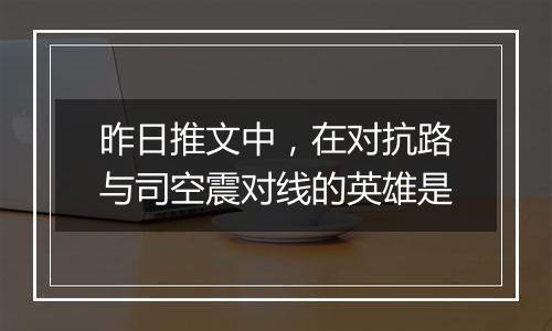 昨日推文中，在对抗路与司空震对线的英雄是