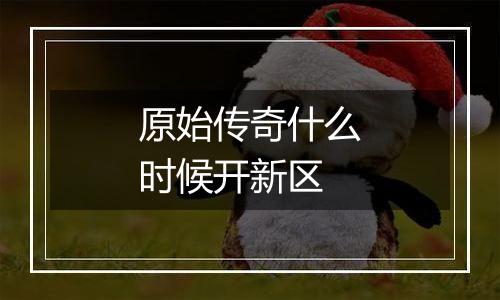 原始传奇什么时候开新区