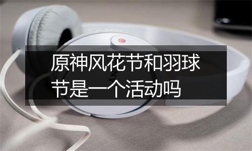 原神风花节和羽球节是一个活动吗