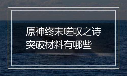 原神终末嗟叹之诗突破材料有哪些
