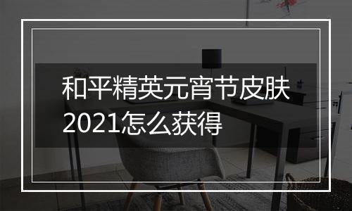 和平精英元宵节皮肤2021怎么获得