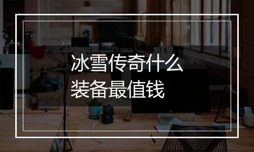 冰雪传奇什么装备最值钱