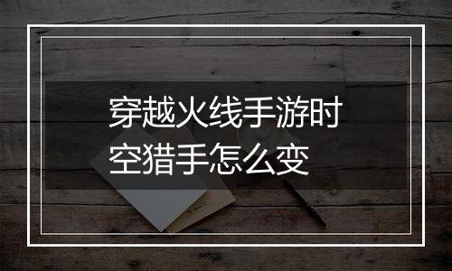穿越火线手游时空猎手怎么变