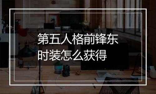 第五人格前锋东时装怎么获得