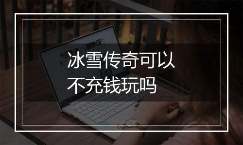 冰雪传奇可以不充钱玩吗