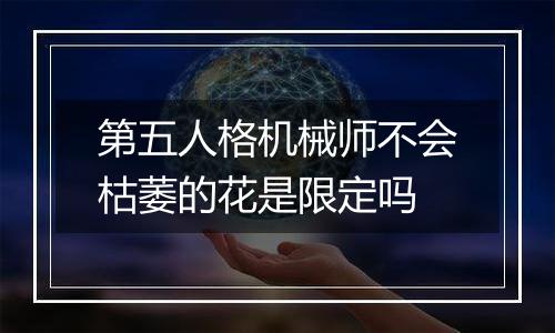 第五人格机械师不会枯萎的花是限定吗