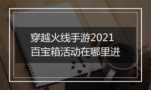 穿越火线手游2021百宝箱活动在哪里进