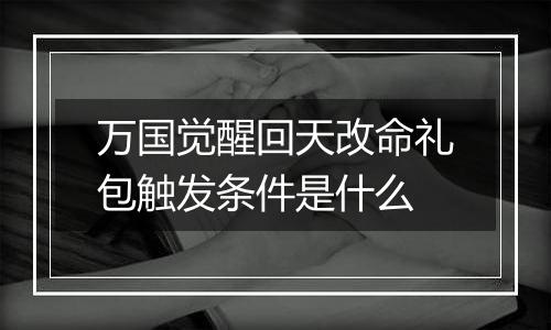 万国觉醒回天改命礼包触发条件是什么