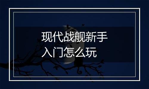 现代战舰新手入门怎么玩