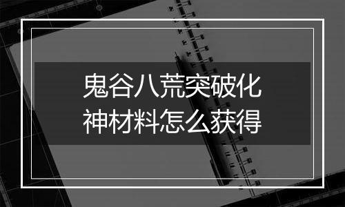 鬼谷八荒突破化神材料怎么获得