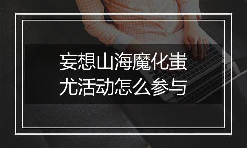妄想山海魔化蚩尤活动怎么参与
