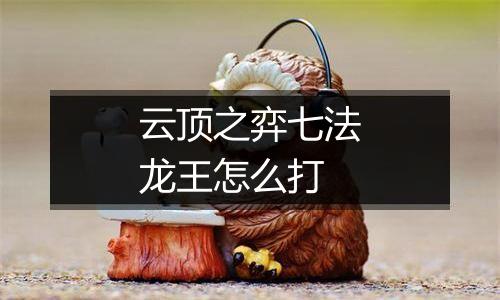 云顶之弈七法龙王怎么打