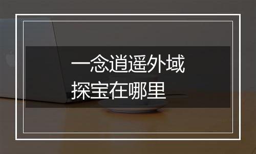 一念逍遥外域探宝在哪里