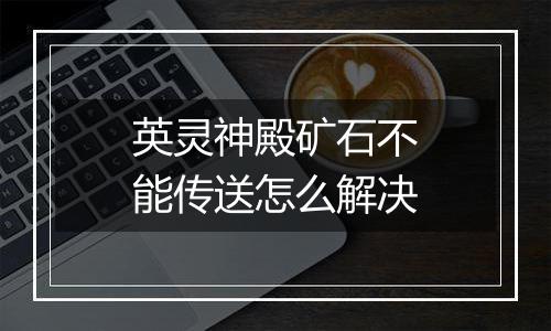 英灵神殿矿石不能传送怎么解决