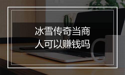 冰雪传奇当商人可以赚钱吗