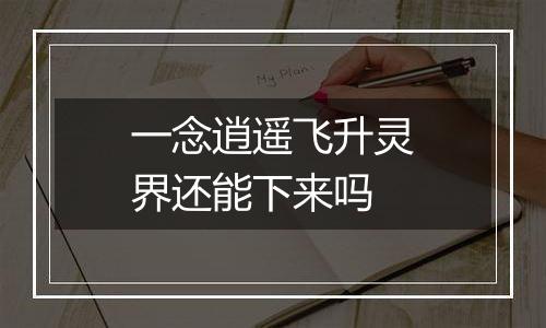 一念逍遥飞升灵界还能下来吗