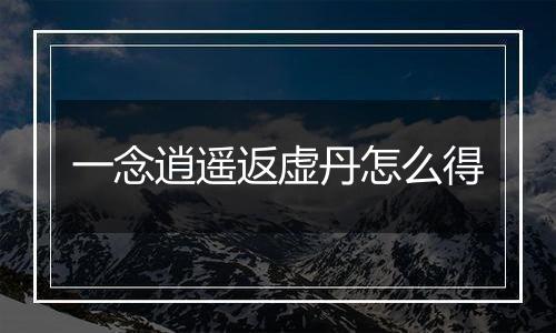 一念逍遥返虚丹怎么得