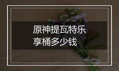 原神提瓦特乐享桶多少钱