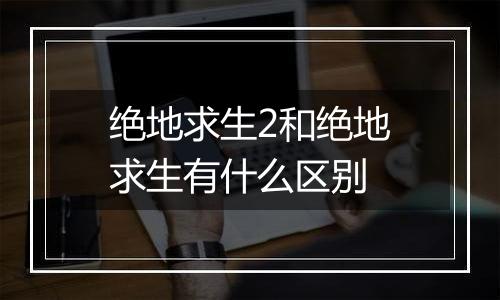 绝地求生2和绝地求生有什么区别