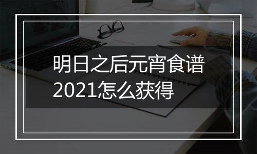 明日之后元宵食谱2021怎么获得