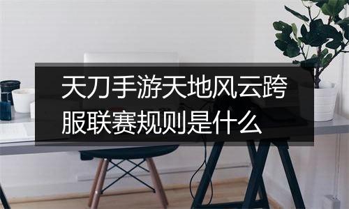 天刀手游天地风云跨服联赛规则是什么