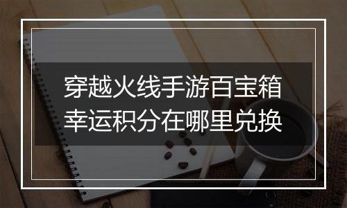穿越火线手游百宝箱幸运积分在哪里兑换