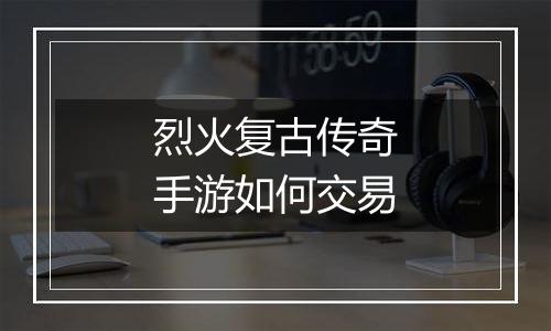 烈火复古传奇手游如何交易