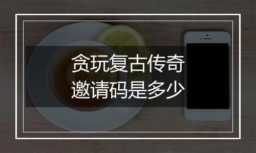 贪玩复古传奇邀请码是多少