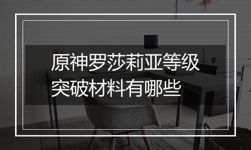 原神罗莎莉亚等级突破材料有哪些