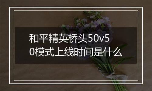 和平精英桥头50v50模式上线时间是什么
