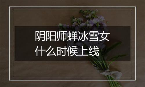 阴阳师蝉冰雪女什么时候上线