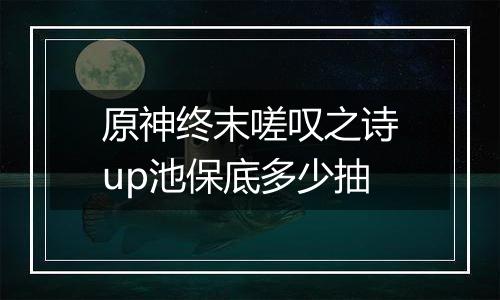 原神终末嗟叹之诗up池保底多少抽
